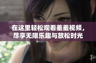 在这里轻松观看羞羞视频，尽享无限乐趣与放松时光
