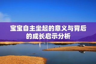 宝宝自主坐起的意义与背后的成长启示分析