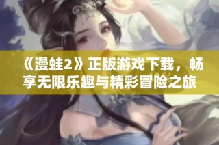 《漫蛙2》正版游戏下载，畅享无限乐趣与精彩冒险之旅