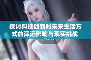 探讨科技创新对未来生活方式的深远影响与现实挑战 
