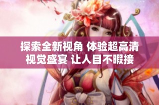 探索全新视角 体验超高清视觉盛宴 让人目不暇接