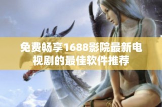 免费畅享1688影院最新电视剧的最佳软件推荐