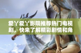 爱丫爱丫影院推荐热门电视剧，快来了解精彩剧情和角色发展！