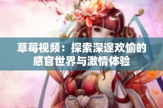 草莓视频：探索深邃欢愉的感官世界与激情体验