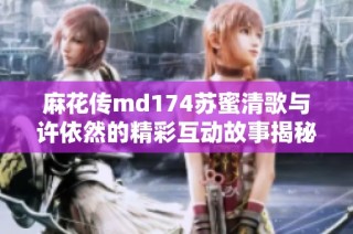 麻花传md174苏蜜清歌与许依然的精彩互动故事揭秘