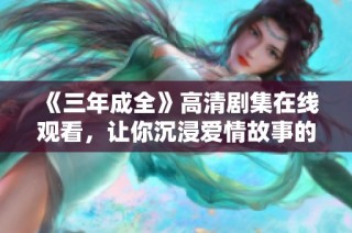 《三年成全》高清剧集在线观看，让你沉浸爱情故事的浪潮之中