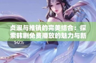 贞淑与推销的完美结合：探索韩剧免费播放的魅力与新趋势