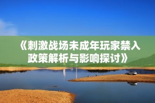《刺激战场未成年玩家禁入政策解析与影响探讨》