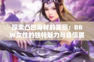 探索凸凹身材的美丽：BBW女性的独特魅力与自信展现