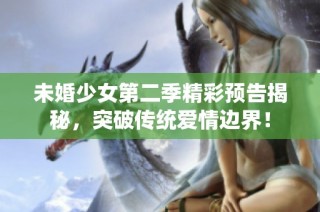 未婚少女第二季精彩预告揭秘，突破传统爱情边界！