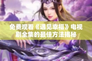 免费观看《遇见幸福》电视剧全集的最佳方法揭秘
