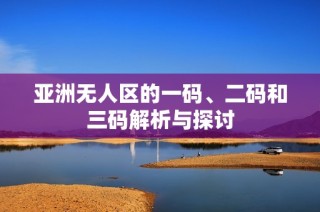 亚洲无人区的一码、二码和三码解析与探讨