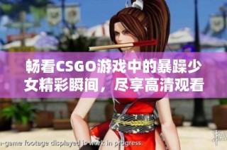 畅看CSGO游戏中的暴躁少女精彩瞬间，尽享高清观看体验