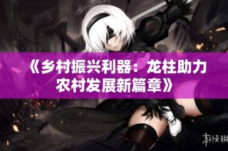 《乡村振兴利器：龙柱助力农村发展新篇章》