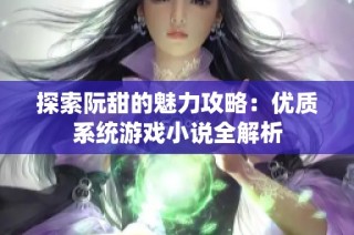 探索阮甜的魅力攻略：优质系统游戏小说全解析