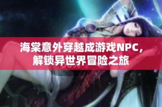 海棠意外穿越成游戏NPC，解锁异世界冒险之旅