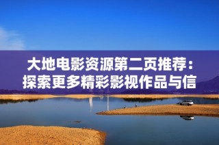 大地电影资源第二页推荐：探索更多精彩影视作品与信息