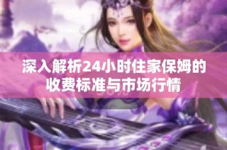 深入解析24小时住家保姆的收费标准与市场行情