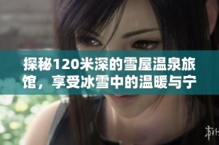 探秘120米深的雪屋温泉旅馆，享受冰雪中的温暖与宁静