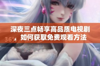 深夜三点畅享高品质电视剧，如何获取免费观看方法