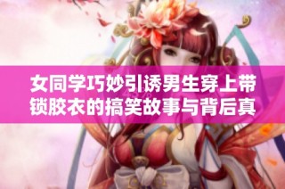 女同学巧妙引诱男生穿上带锁胶衣的搞笑故事与背后真相