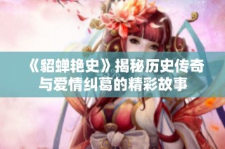 《貂蝉艳史》揭秘历史传奇与爱情纠葛的精彩故事