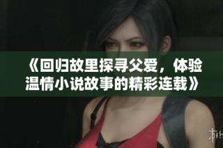 《回归故里探寻父爱，体验温情小说故事的精彩连载》