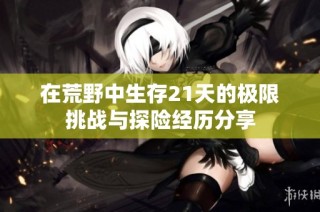 在荒野中生存21天的极限挑战与探险经历分享