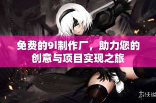 免费的9i制作厂，助力您的创意与项目实现之旅