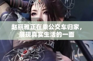 赵丽雅正在乘公交车归家，展现真实生活的一面