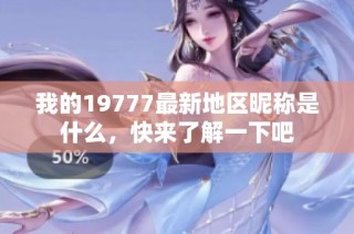 我的19777最新地区昵称是什么，快来了解一下吧