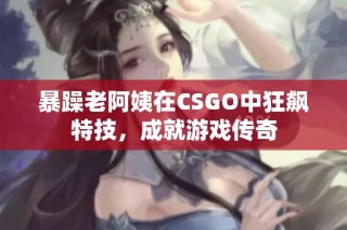 暴躁老阿姨在CSGO中狂飙特技，成就游戏传奇