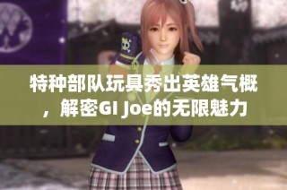 特种部队玩具秀出英雄气概，解密GI Joe的无限魅力