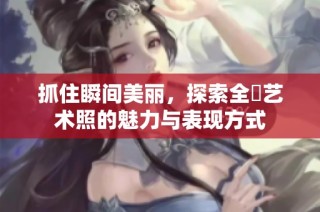 抓住瞬间美丽，探索全捰艺术照的魅力与表现方式