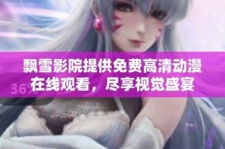 飘雪影院提供免费高清动漫在线观看，尽享视觉盛宴