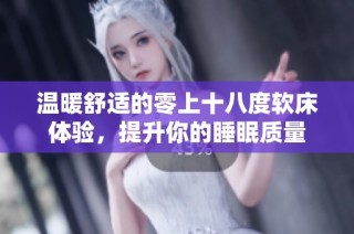 温暖舒适的零上十八度软床体验，提升你的睡眠质量