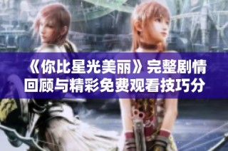 《你比星光美丽》完整剧情回顾与精彩免费观看技巧分享