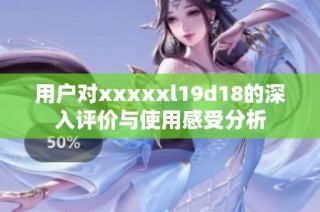 用户对xxxxxl19d18的深入评价与使用感受分析