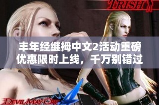 丰年经继拇中文2活动重磅优惠限时上线，千万别错过