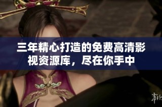 三年精心打造的免费高清影视资源库，尽在你手中