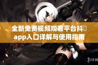全新免费视频观看平台抖抈app入口详解与使用指南