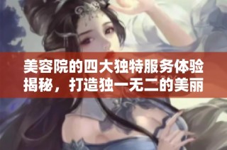 美容院的四大独特服务体验揭秘，打造独一无二的美丽之旅