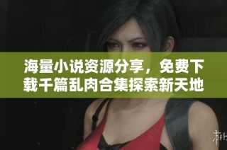 海量小说资源分享，免费下载千篇乱肉合集探索新天地
