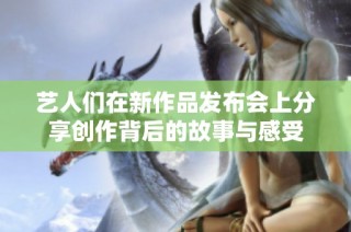 艺人们在新作品发布会上分享创作背后的故事与感受