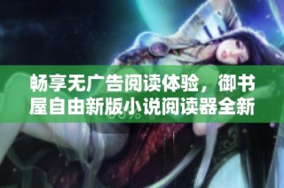 畅享无广告阅读体验，御书屋自由新版小说阅读器全新上线
