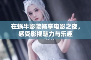 在蜗牛影院畅享电影之夜，感受影视魅力与乐趣