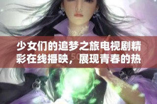 少女们的追梦之旅电视剧精彩在线播映，展现青春的热血与梦想