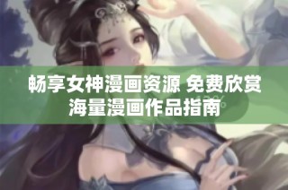畅享女神漫画资源 免费欣赏海量漫画作品指南
