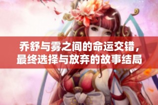 乔舒与雾之间的命运交错，最终选择与放弃的故事结局揭秘