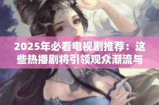 2025年必看电视剧推荐：这些热播剧将引领观众潮流与热情